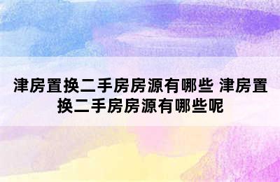 津房置换二手房房源有哪些 津房置换二手房房源有哪些呢